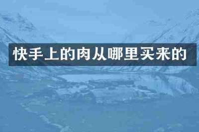 快手上的肉从哪里买来的