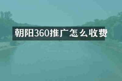 朝阳360推广怎么收费
