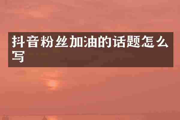 抖音粉丝加油的话题怎么写