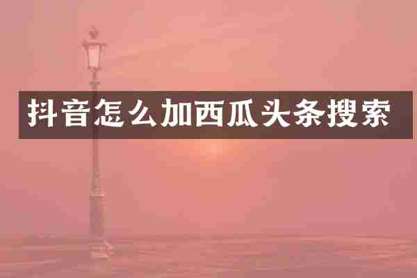 抖音怎么加西瓜头条搜索
