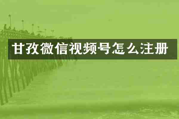 甘孜微信视频号怎么注册