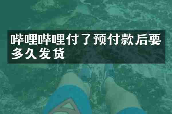 哔哩哔哩付了预付款后要多久发货