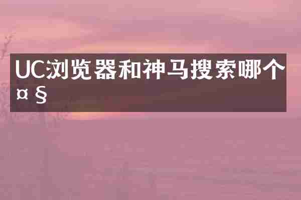 UC浏览器和神马搜索哪个大