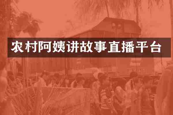 农村阿姨讲故事直播平台