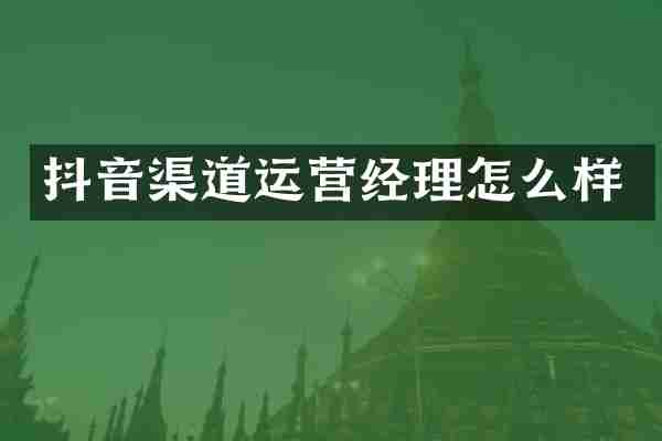 抖音渠道运营经理怎么样