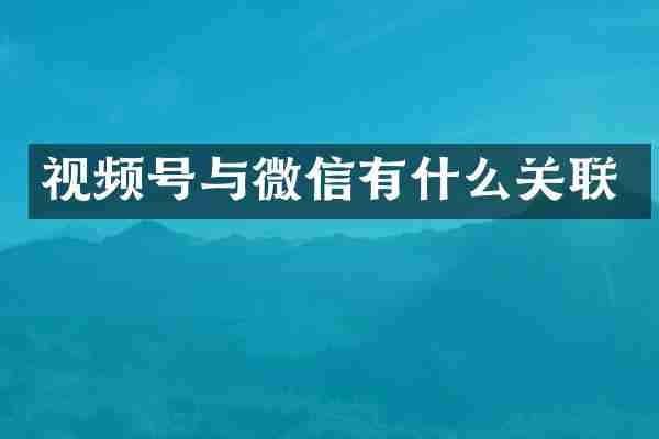 视频号与微信有什么关联