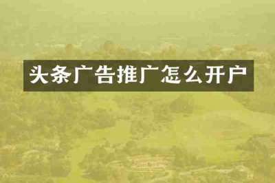 头条广告推广怎么开户