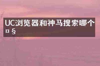 UC浏览器和神马搜索哪个大