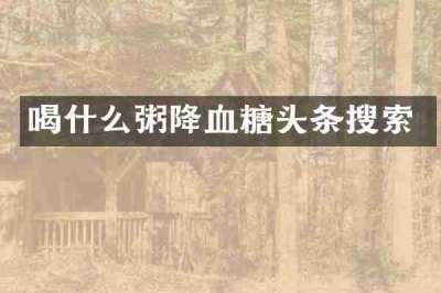 喝什么粥降血糖头条搜索