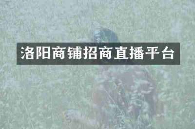 洛阳商铺招商直播平台