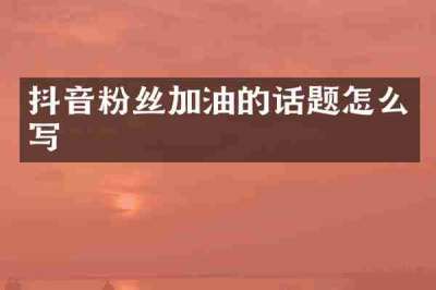 抖音粉丝加油的话题怎么写