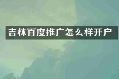 吉林百度推广怎么样开户