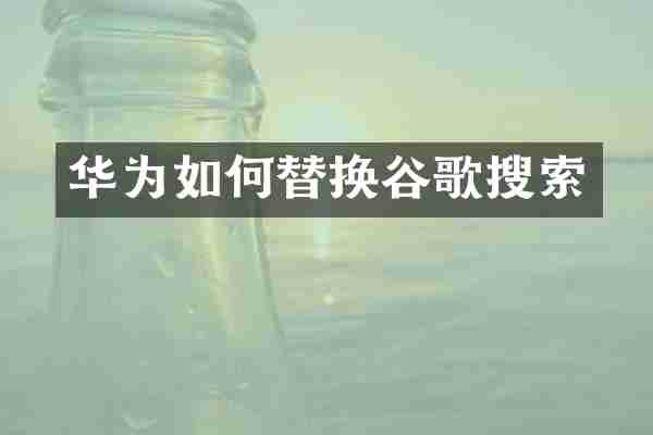华为如何替换谷歌搜索