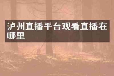 泸州直播平台观看直播在哪里