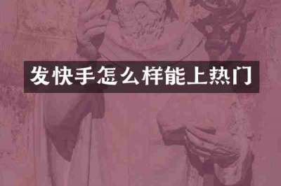 发快手怎么样能上热门