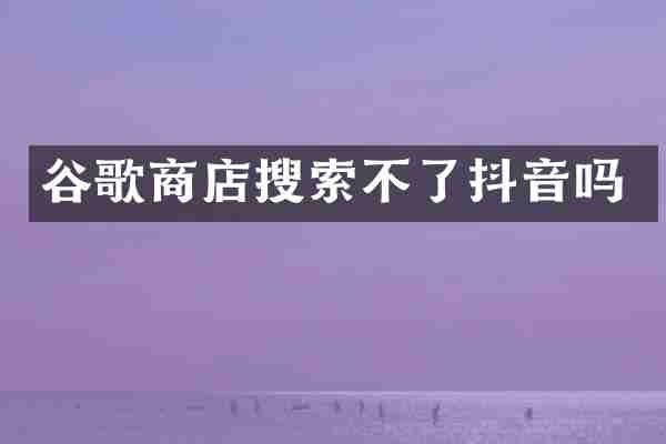 谷歌商店搜索不了抖音吗