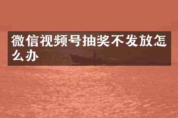微信视频号抽奖不发放怎么办