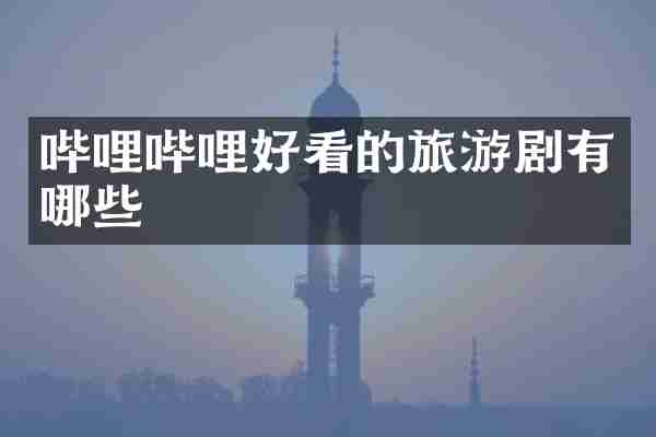 哔哩哔哩好看的旅游剧有哪些