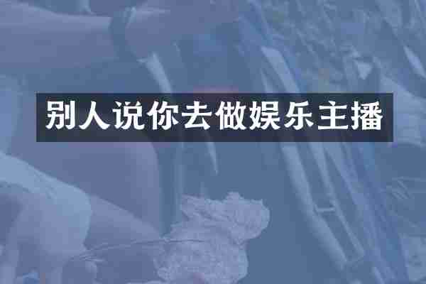 别人说你去做娱乐主播