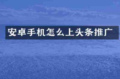 安卓手机怎么上头条推广