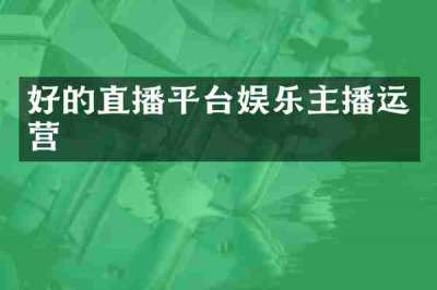 好的直播平台娱乐主播运营