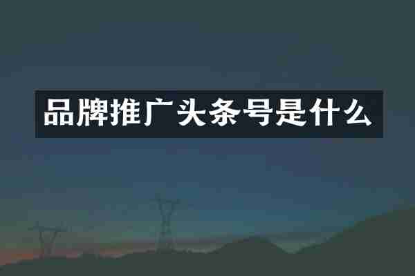 品牌推广头条号是什么
