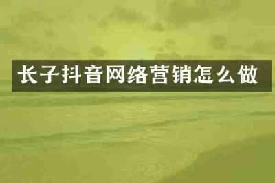 长子抖音网络营销怎么做