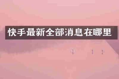 快手最新全部消息在哪里