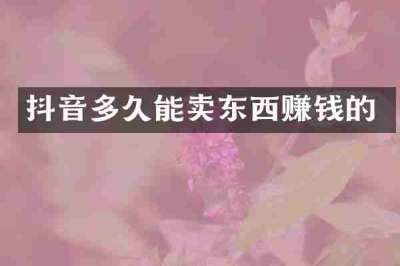 抖音多久能卖东西赚钱的