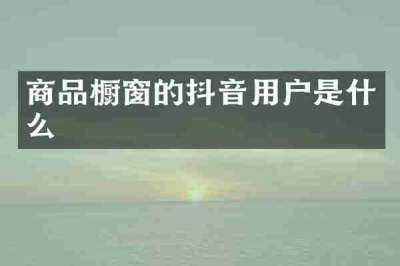 商品橱窗的抖音用户是什么