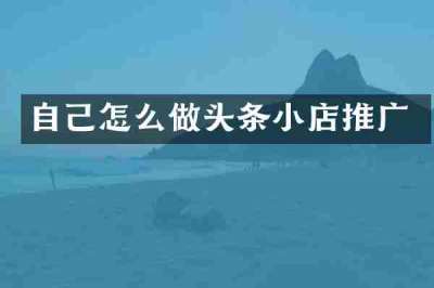 自己怎么做头条小店推广