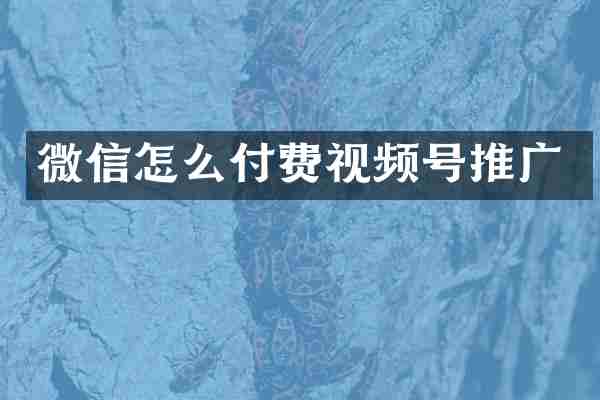 微信怎么付费视频号推广