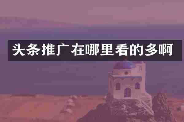 头条推广在哪里看的多啊