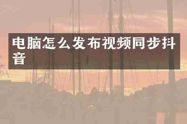 电脑怎么发布视频同步抖音