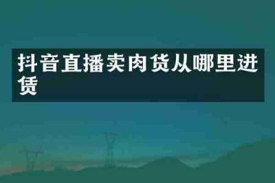 抖音直播卖肉货从哪里进赁