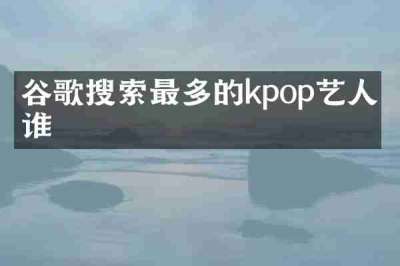 谷歌搜索最多的kpop艺人是谁