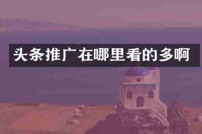 头条推广在哪里看的多啊