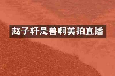 赵子轩是兽啊美拍直播
