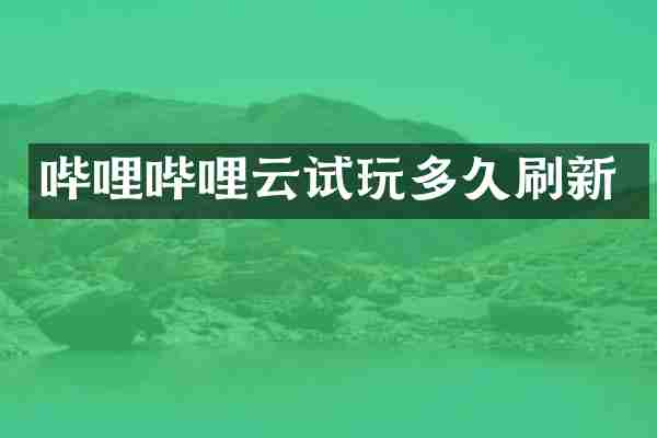 哔哩哔哩云试玩多久刷新