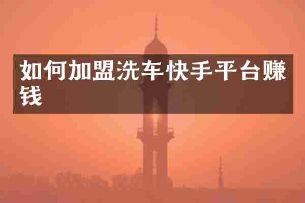 如何加盟洗车快手平台赚钱
