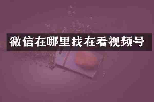微信在哪里找在看视频号