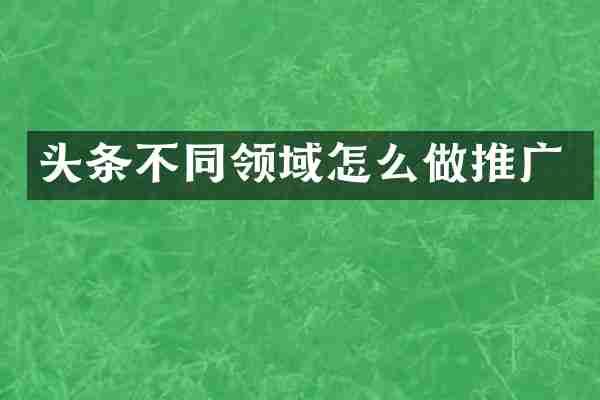 头条不同领域怎么做推广