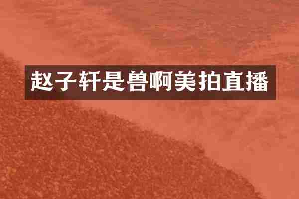 赵子轩是兽啊美拍直播