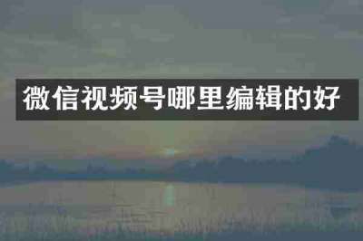 微信视频号哪里编辑的好