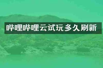哔哩哔哩云试玩多久刷新