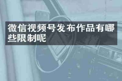 微信视频号发布作品有哪些限制呢