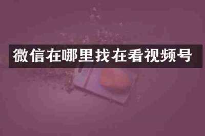 微信在哪里找在看视频号