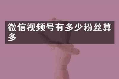 微信视频号有多少粉丝算多