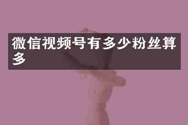 微信视频号有多少粉丝算多
