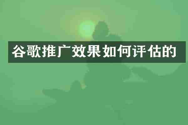 谷歌推广效果如何评估的